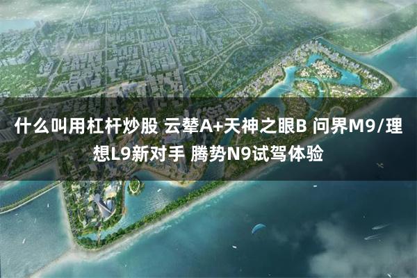 什么叫用杠杆炒股 云辇A+天神之眼B 问界M9/理想L9新对手 腾势N9试驾体验