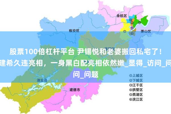 股票100倍杠杆平台 尹锡悦和老婆搬回私宅了！金建希久违亮相，一身黑白配亮相依然嫩_显得_访问_问题