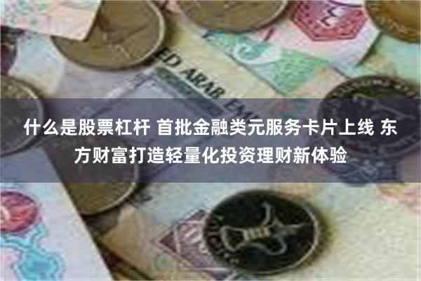 什么是股票杠杆 首批金融类元服务卡片上线 东方财富打造轻量化投资理财新体验