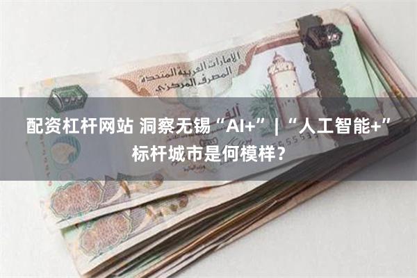 配资杠杆网站 洞察无锡“AI+” | “人工智能+”标杆城市是何模样？