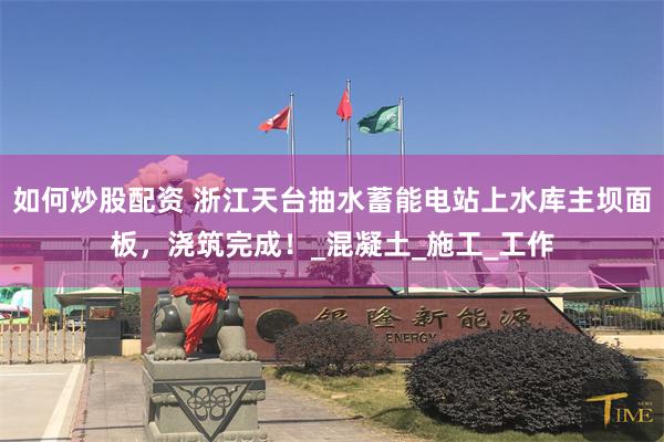 如何炒股配资 浙江天台抽水蓄能电站上水库主坝面板，浇筑完成！_混凝土_施工_工作