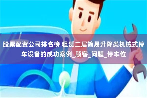 股票配资公司排名榜 租赁二层简易升降类机械式停车设备的成功案例_顾客_问题_停车位