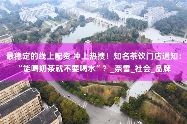 最稳定的线上配资 冲上热搜！知名茶饮门店通知：“能喝奶茶就不要喝水”？_奈雪_社会_品牌