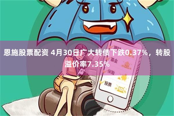 恩施股票配资 4月30日广大转债下跌0.37%，转股溢价率7.35%