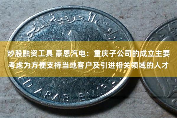 炒股融资工具 豪恩汽电：重庆子公司的成立主要考虑为方便支持当地客户及引进相关领域的人才