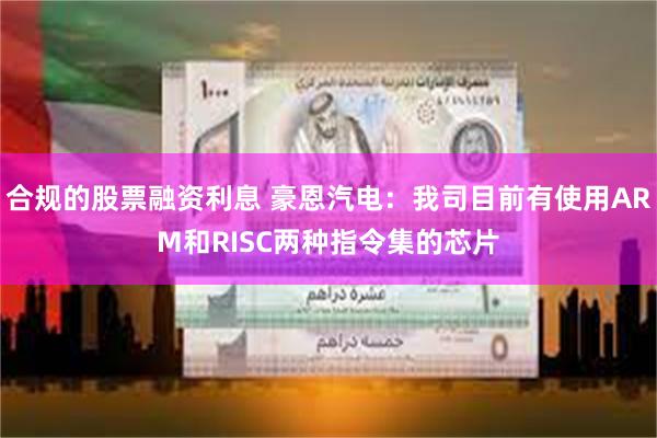 合规的股票融资利息 豪恩汽电：我司目前有使用ARM和RISC两种指令集的芯片
