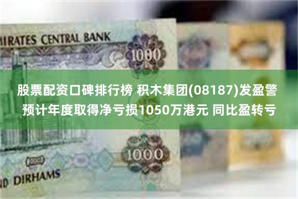股票配资口碑排行榜 积木集团(08187)发盈警 预计年度取得净亏损1050万港元 同比盈转亏