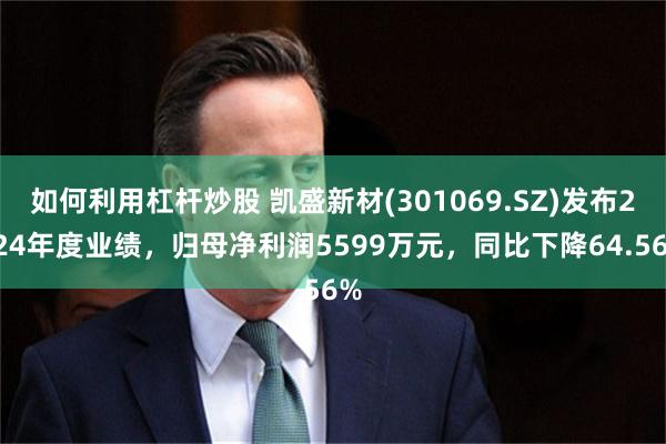 如何利用杠杆炒股 凯盛新材(301069.SZ)发布2024年度业绩，归母净利润5599万元，同比下降64.56%