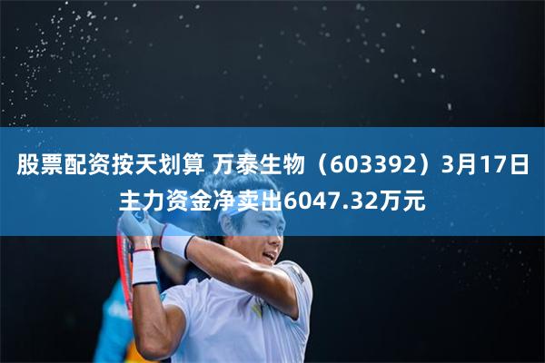 股票配资按天划算 万泰生物（603392）3月17日主力资金净卖出6047.32万元