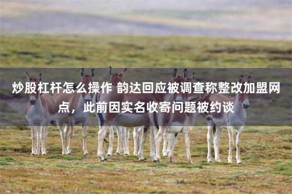 炒股杠杆怎么操作 韵达回应被调查称整改加盟网点，此前因实名收寄问题被约谈
