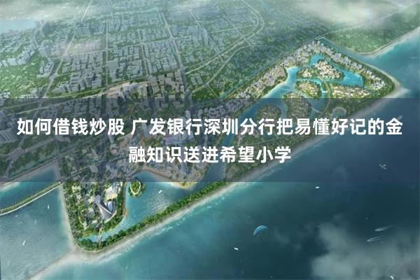 如何借钱炒股 广发银行深圳分行把易懂好记的金融知识送进希望小学