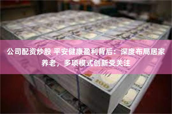 公司配资炒股 平安健康盈利背后：深度布局居家养老，多项模式创新受关注