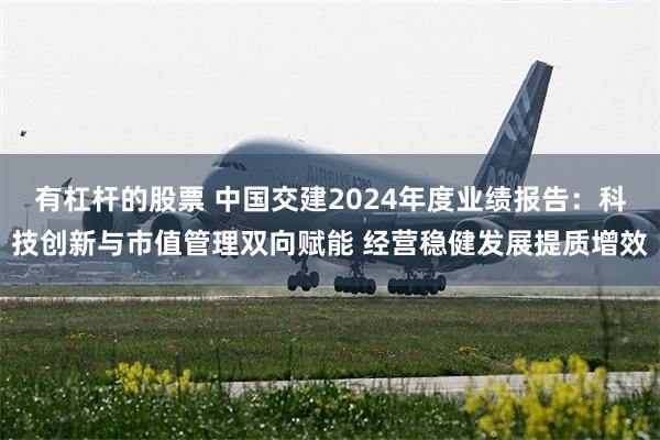 有杠杆的股票 中国交建2024年度业绩报告：科技创新与市值管理双向赋能 经营稳健发展提质增效