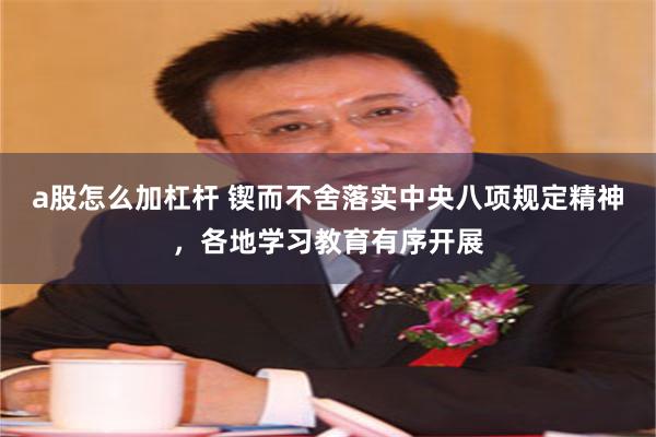 a股怎么加杠杆 锲而不舍落实中央八项规定精神，各地学习教育有序开展