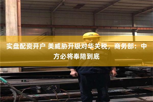 实盘配资开户 美威胁升级对华关税，商务部：中方必将奉陪到底