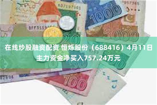 在线炒股融资配资 恒烁股份（688416）4月11日主力资金净买入757.24万元