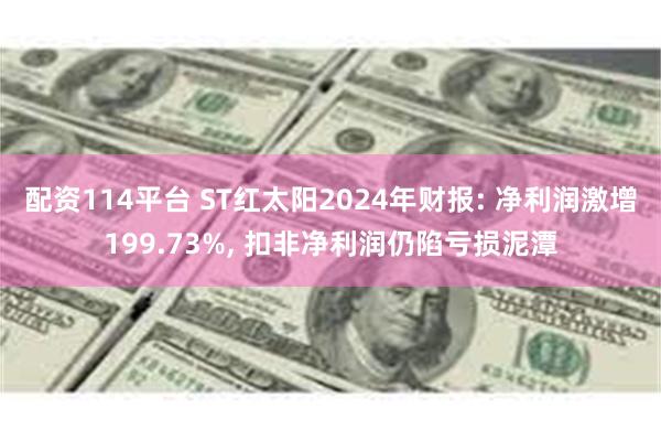 配资114平台 ST红太阳2024年财报: 净利润激增199.73%, 扣非净利润仍陷亏损泥潭