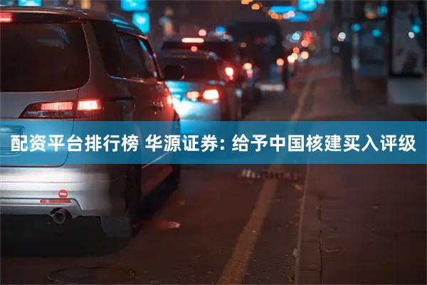 配资平台排行榜 华源证券: 给予中国核建买入评级