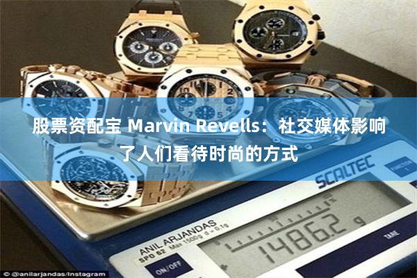 股票资配宝 Marvin Revells：社交媒体影响了人们看待时尚的方式