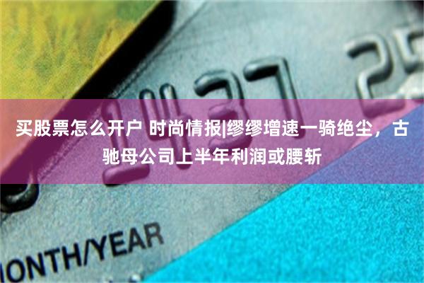 买股票怎么开户 时尚情报|缪缪增速一骑绝尘，古驰母公司上半年利润或腰斩