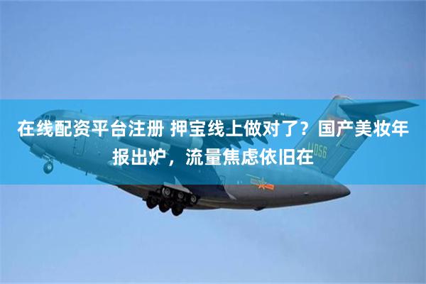 在线配资平台注册 押宝线上做对了？国产美妆年报出炉，流量焦虑依旧在