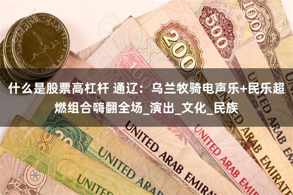 什么是股票高杠杆 通辽：乌兰牧骑电声乐+民乐超燃组合嗨翻全场_演出_文化_民族