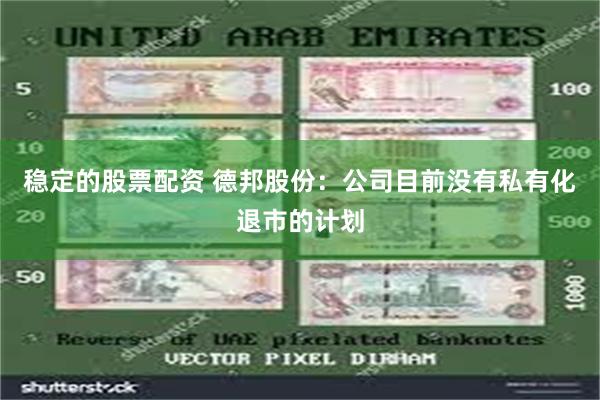 稳定的股票配资 德邦股份：公司目前没有私有化退市的计划