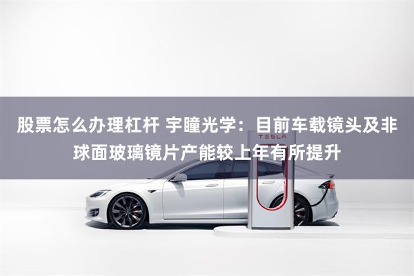 股票怎么办理杠杆 宇瞳光学：目前车载镜头及非球面玻璃镜片产能较上年有所提升
