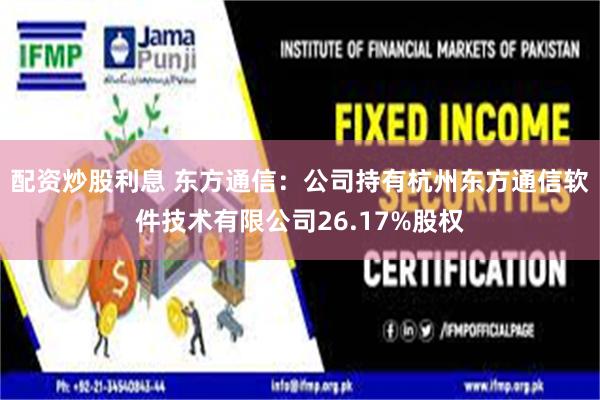 配资炒股利息 东方通信：公司持有杭州东方通信软件技术有限公司26.17%股权