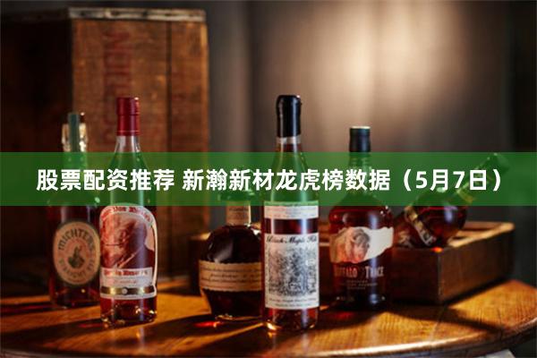 股票配资推荐 新瀚新材龙虎榜数据（5月7日）