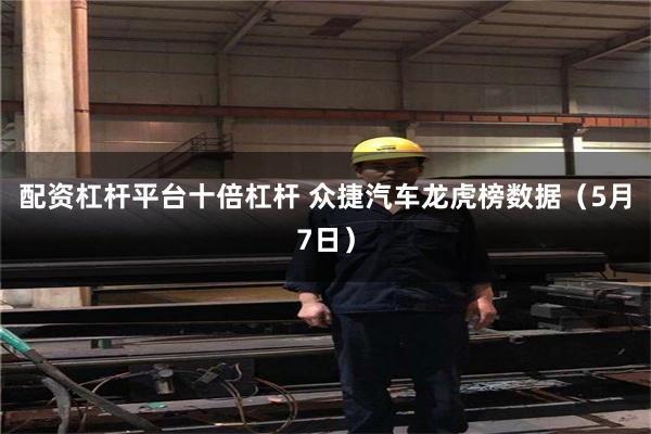 配资杠杆平台十倍杠杆 众捷汽车龙虎榜数据（5月7日）