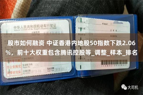 股市如何融资 中证香港内地股50指数下跌2.06%，前十大权重包含腾讯控股等_调整_样本_排名