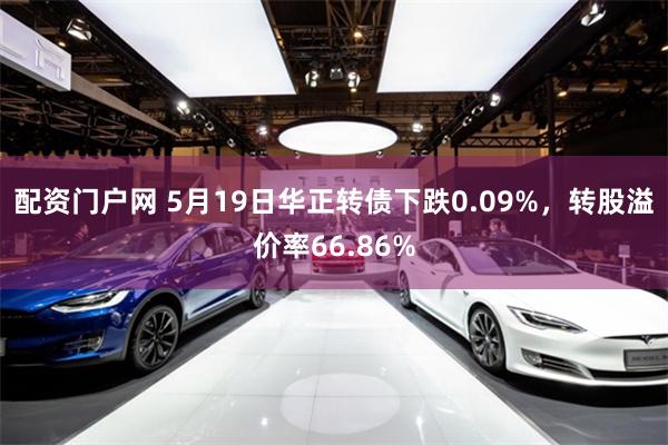 配资门户网 5月19日华正转债下跌0.09%，转股溢价率66.86%