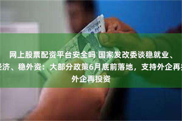 网上股票配资平台安全吗 国家发改委谈稳就业、稳经济、稳外资：大部分政策6月底前落地，支持外企再投资