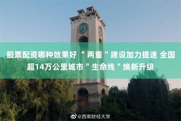 股票配资哪种效果好 ＂两重＂建设加力提速 全国超14万公里城市＂生命线＂焕新升级