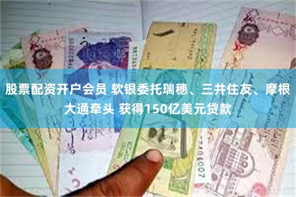股票配资开户会员 软银委托瑞穗、三井住友、摩根大通牵头 获得150亿美元贷款