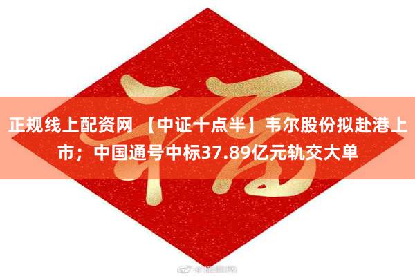 正规线上配资网 【中证十点半】韦尔股份拟赴港上市；中国通号中标37.89亿元轨交大单