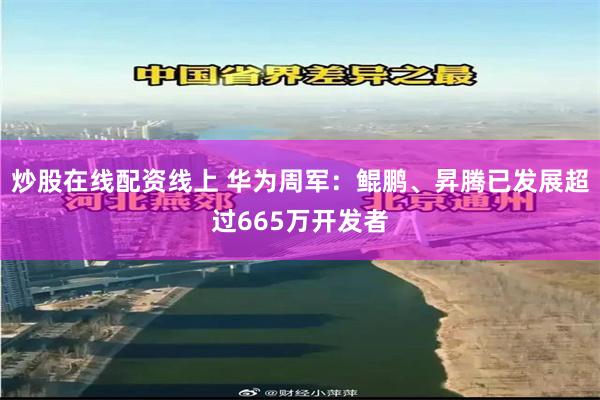 炒股在线配资线上 华为周军：鲲鹏、昇腾已发展超过665万开发者