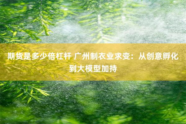 期货是多少倍杠杆 广州制衣业求变：从创意孵化到大模型加持