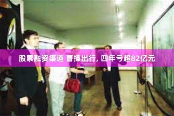 股票融资渠道 曹操出行, 四年亏超82亿元