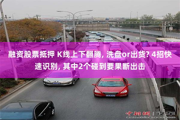 融资股票抵押 K线上下翻腾, 洗盘or出货? 4招快速识别, 其中2个碰到要果断出击