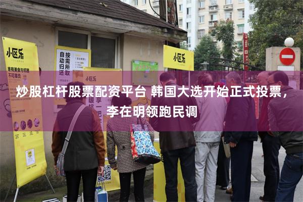 炒股杠杆股票配资平台 韩国大选开始正式投票，李在明领跑民调
