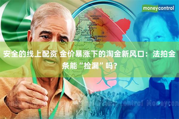 安全的线上配资 金价暴涨下的淘金新风口：法拍金条能“捡漏”吗？