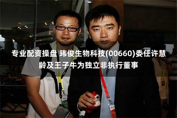 专业配资操盘 玮俊生物科技(00660)委任许慧龄及王子牛为独立非执行董事
