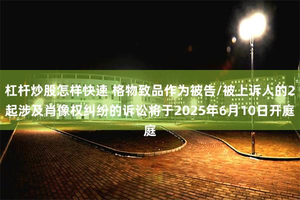 杠杆炒股怎样快速 格物致品作为被告/被上诉人的2起涉及肖像权纠纷的诉讼将于2025年6月10日开庭