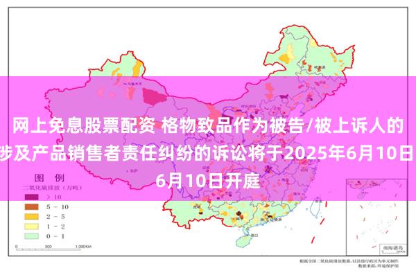 网上免息股票配资 格物致品作为被告/被上诉人的1起涉及产品销售者责任纠纷的诉讼将于2025年6月10日开庭