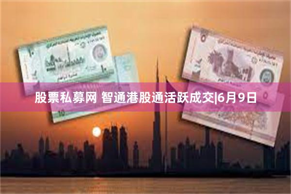 股票私募网 智通港股通活跃成交|6月9日