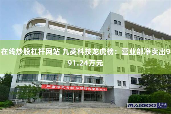在线炒股杠杆网站 九菱科技龙虎榜：营业部净卖出991.24万元