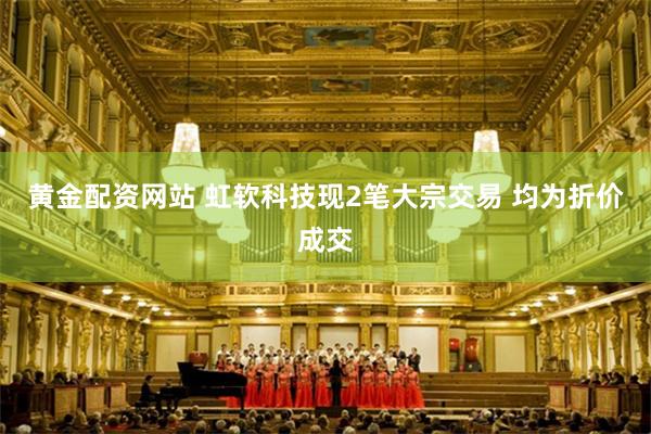 黄金配资网站 虹软科技现2笔大宗交易 均为折价成交