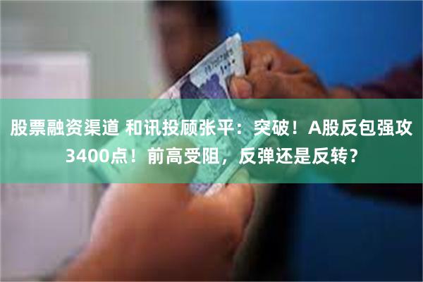 股票融资渠道 和讯投顾张平：突破！A股反包强攻3400点！前高受阻，反弹还是反转？
